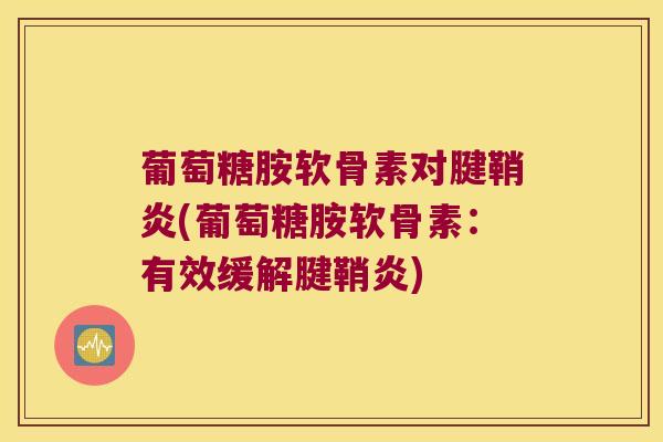 葡萄糖胺软骨素对腱鞘炎(葡萄糖胺软骨素：有效缓解腱鞘炎)