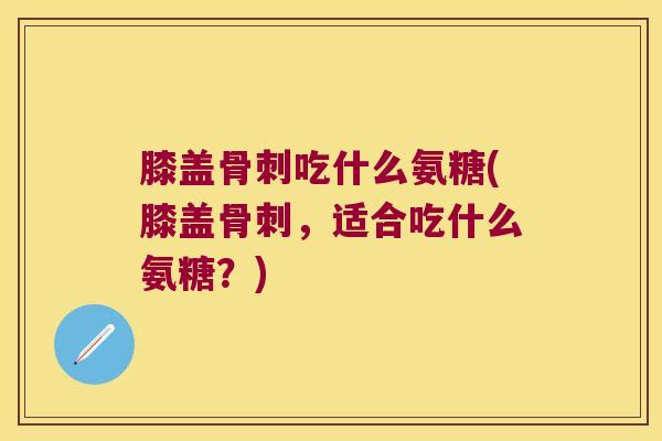 膝盖吃什么氨糖(膝盖，适合吃什么氨糖？)