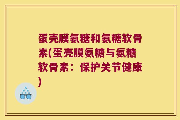 蛋壳膜氨糖和氨糖软骨素(蛋壳膜氨糖与氨糖软骨素:保护关节健康) 蛋壳膜氨糖和氨糖软骨素(蛋壳膜氨糖与氨糖软骨素:保护关节健康)