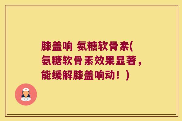 膝盖响 氨糖软骨素(氨糖软骨素效果显著，能缓解膝盖响动！)