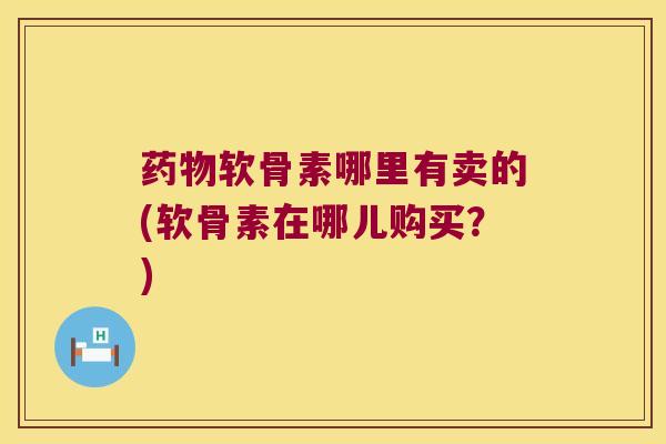 软骨素哪里有卖的(软骨素在哪儿购买?) 软骨素哪里有卖的(软骨素在哪儿购买?)