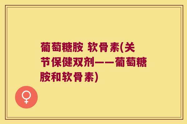 葡萄糖胺 软骨素(关节保健双剂——葡萄糖胺和软骨素) 葡萄糖胺 软骨素(关节保健双剂——葡萄糖胺和软骨素)