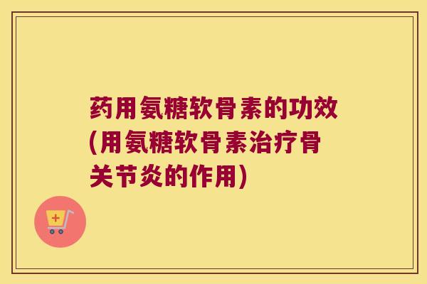 药用氨糖软骨素的功效(用氨糖软骨素骨的作用)