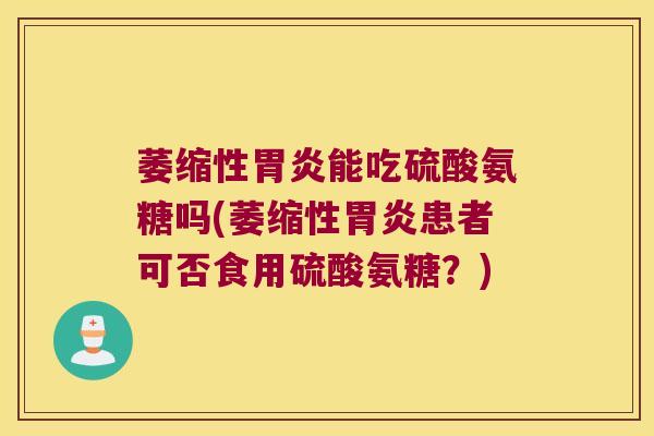 萎缩性能吃硫酸氨糖吗(萎缩性患者可否食用硫酸氨糖?) 萎缩性能吃硫酸氨糖吗(萎缩性患者可否食用硫酸氨糖?)