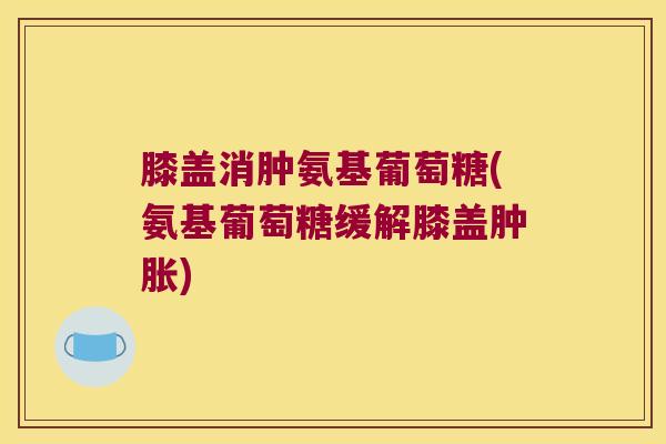 膝盖消肿氨基葡萄糖(氨基葡萄糖缓解膝盖) 膝盖消肿氨基葡萄糖(氨基葡萄糖缓解膝盖)