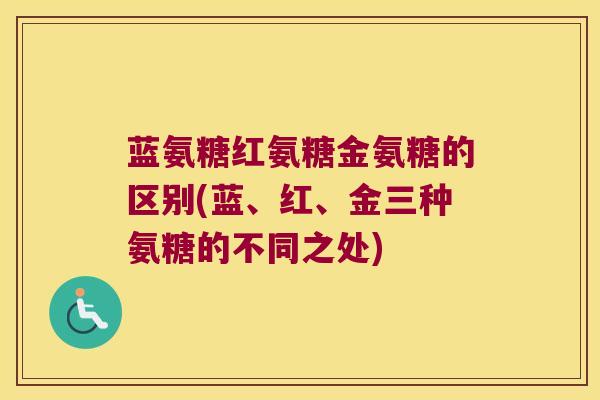 蓝氨糖红氨糖金氨糖的区别(蓝、红、金三种氨糖的不同之处) 蓝氨糖红氨糖金氨糖的区别(蓝、红、金三种氨糖的不同之处)