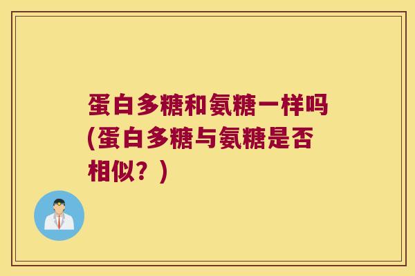 蛋白多糖和氨糖一样吗(蛋白多糖与氨糖是否相似？)