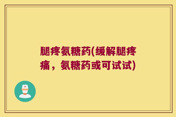 腿疼氨糖药(缓解腿,氨糖药或可试试) 腿疼氨糖药(缓解腿,氨糖药或可试试)