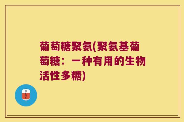 葡萄糖聚氨(聚氨基葡萄糖:一种有用的生物活性多糖) 葡萄糖聚氨(聚氨基葡萄糖:一种有用的生物活性多糖)