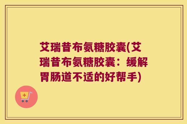 艾瑞昔布氨糖胶囊(艾瑞昔布氨糖胶囊:缓解道不适的好帮手) 艾瑞昔布氨糖胶囊(艾瑞昔布氨糖胶囊:缓解道不适的好帮手)