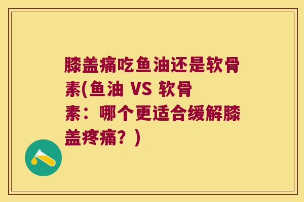 膝盖痛吃鱼油还是软骨素(鱼油 VS 软骨素:哪个更适合缓解膝盖?) 膝盖痛吃鱼油还是软骨素(鱼油 VS 软骨素:哪个更适合缓解膝盖?)