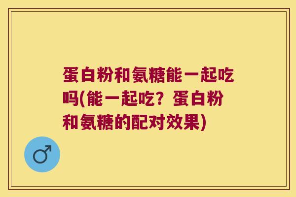 蛋白粉和氨糖能一起吃吗(能一起吃?蛋白粉和氨糖的配对效果) 蛋白粉和氨糖能一起吃吗(能一起吃?蛋白粉和氨糖的配对效果)