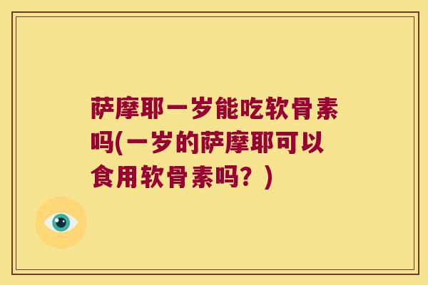 萨摩耶一岁能吃软骨素吗(一岁的萨摩耶可以食用软骨素吗？)