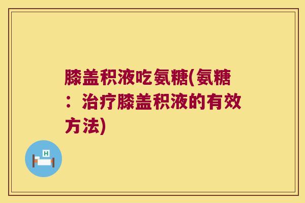 膝盖积液吃氨糖(氨糖:膝盖积液的有效方法) 膝盖积液吃氨糖(氨糖:膝盖积液的有效方法)