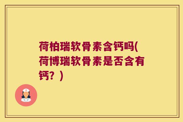 荷柏瑞软骨素含钙吗(荷博瑞软骨素是否含有钙?) 荷柏瑞软骨素含钙吗(荷博瑞软骨素是否含有钙?)