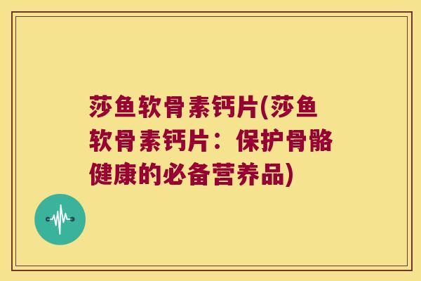 莎鱼软骨素钙片(莎鱼软骨素钙片:保护骨骼健康的必备营养品) 莎鱼软骨素钙片(莎鱼软骨素钙片:保护骨骼健康的必备营养品)