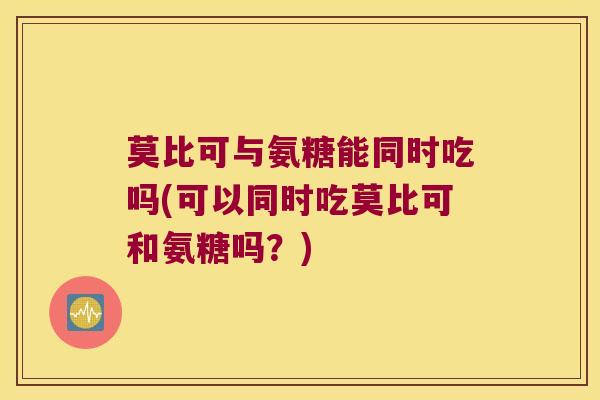 莫比可与氨糖能同时吃吗(可以同时吃莫比可和氨糖吗?) 莫比可与氨糖能同时吃吗(可以同时吃莫比可和氨糖吗?)