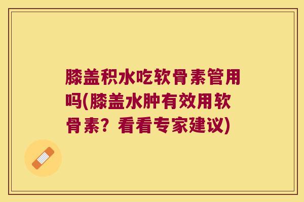 膝盖积水吃软骨素管用吗(膝盖水肿有效用软骨素?看看专家建议) 膝盖积水吃软骨素管用吗(膝盖水肿有效用软骨素?看看专家建议)