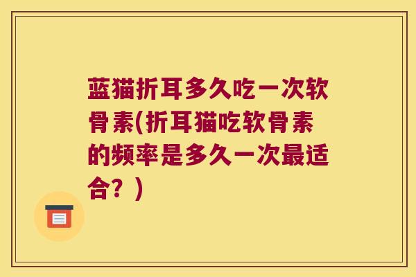 蓝猫折耳多久吃一次软骨素(折耳猫吃软骨素的频率是多久一次适合？)