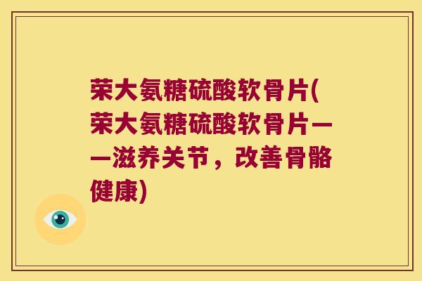 荣大氨糖硫酸软骨片(荣大氨糖硫酸软骨片——滋养关节,改善骨骼健康) 荣大氨糖硫酸软骨片(荣大氨糖硫酸软骨片——滋养关节,改善骨骼健康)