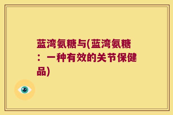 蓝湾氨糖与(蓝湾氨糖:一种有效的关节保健品) 蓝湾氨糖与(蓝湾氨糖:一种有效的关节保健品)