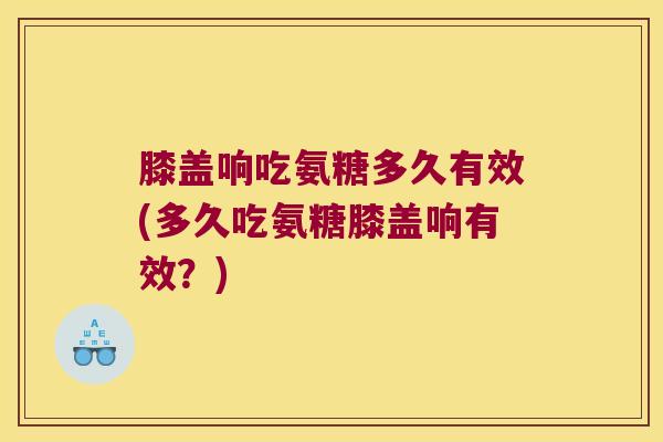 膝盖响吃氨糖多久有效(多久吃氨糖膝盖响有效?) 膝盖响吃氨糖多久有效(多久吃氨糖膝盖响有效?)