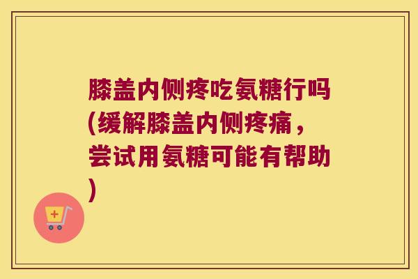 膝盖内侧疼吃氨糖行吗(缓解膝盖内侧,尝试用氨糖可能有帮助) 膝盖内侧疼吃氨糖行吗(缓解膝盖内侧,尝试用氨糖可能有帮助)