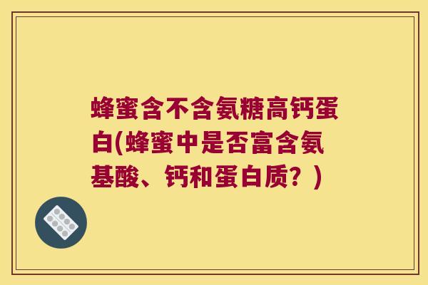 蜂蜜含不含氨糖高钙蛋白(蜂蜜中是否富含氨基酸、钙和蛋白质？)