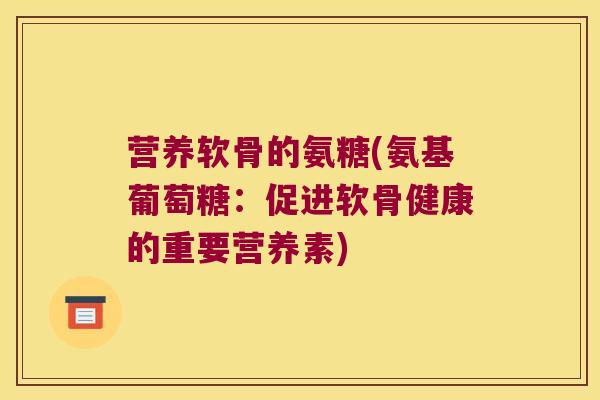 营养软骨的氨糖(氨基葡萄糖:促进软骨健康的重要营养素) 营养软骨的氨糖(氨基葡萄糖:促进软骨健康的重要营养素)