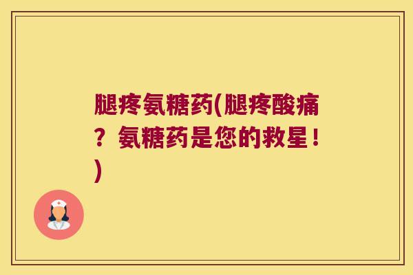 腿疼氨糖药(腿疼酸痛?氨糖药是您的救星!) 腿疼氨糖药(腿疼酸痛?氨糖药是您的救星!)