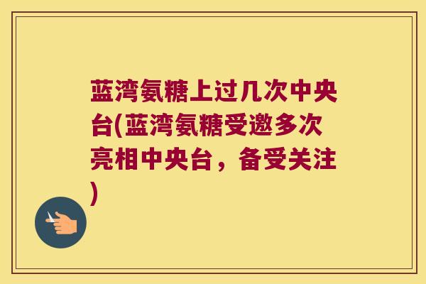 蓝湾氨糖上过几次中央台(蓝湾氨糖受邀多次亮相中央台，备受关注)