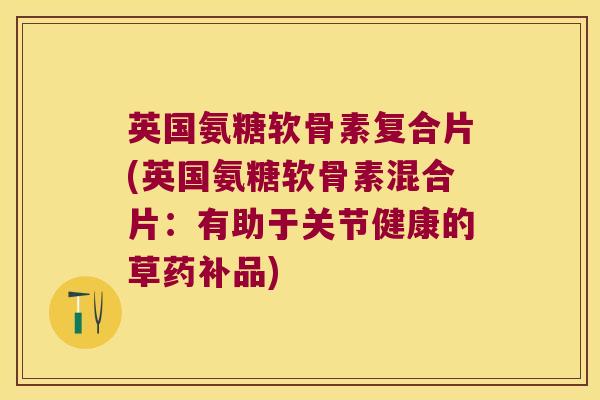 英国氨糖软骨素复合片(英国氨糖软骨素混合片：有助于关节健康的草药补品)