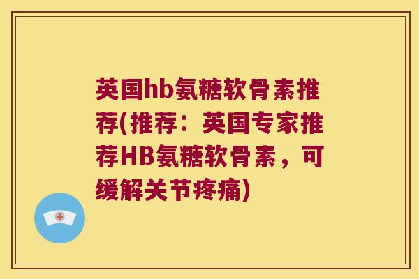 英国hb氨糖软骨素推荐(推荐:英国专家推荐HB氨糖软骨素,可缓解关节) 英国hb氨糖软骨素推荐(推荐:英国专家推荐HB氨糖软骨素,可缓解关节)