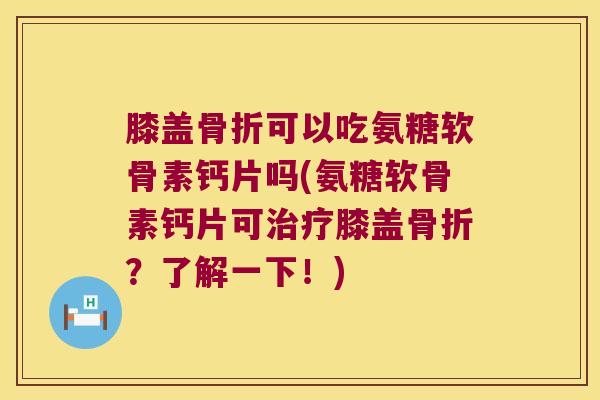 膝盖可以吃氨糖软骨素钙片吗(氨糖软骨素钙片可膝盖?了解一下!) 膝盖可以吃氨糖软骨素钙片吗(氨糖软骨素钙片可膝盖?了解一下!)