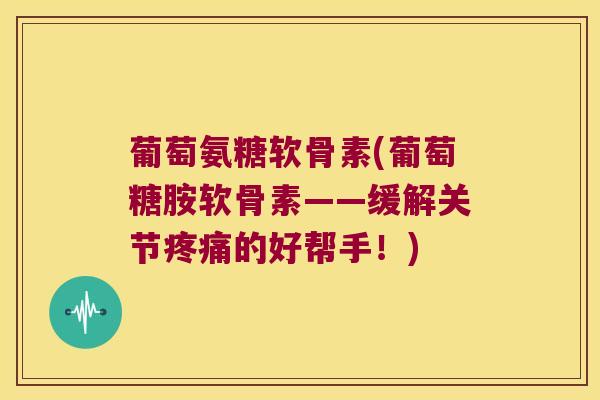 葡萄氨糖软骨素(葡萄糖胺软骨素——缓解关节的好帮手!) 葡萄氨糖软骨素(葡萄糖胺软骨素——缓解关节的好帮手!)