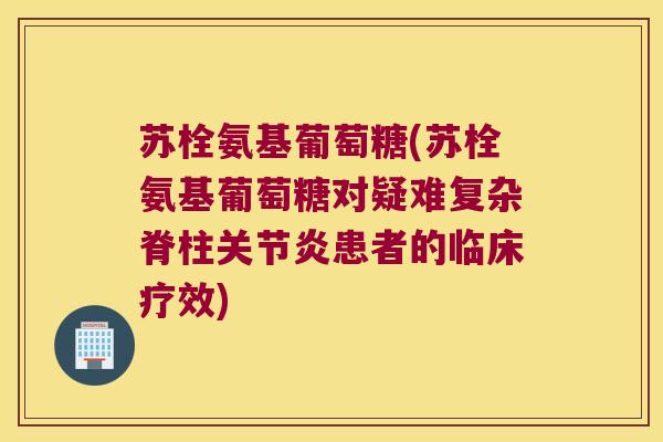 苏栓氨基葡萄糖(苏栓氨基葡萄糖对疑难复杂脊柱患者的临床疗效) 苏栓氨基葡萄糖(苏栓氨基葡萄糖对疑难复杂脊柱患者的临床疗效)