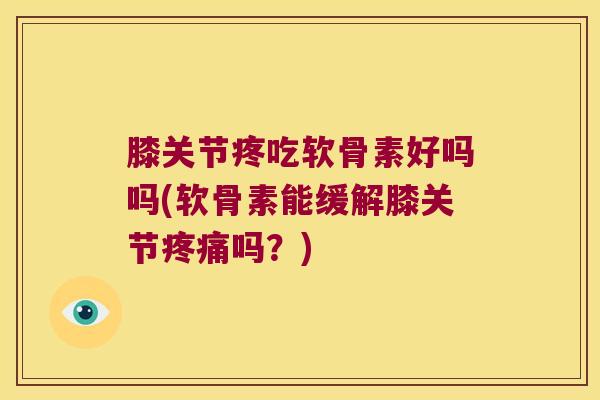 膝关节疼吃软骨素好吗吗(软骨素能缓解膝关节吗?) 膝关节疼吃软骨素好吗吗(软骨素能缓解膝关节吗?)