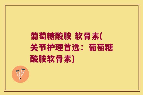 葡萄糖酸胺 软骨素(关节护理首选:葡萄糖酸胺软骨素) 葡萄糖酸胺 软骨素(关节护理首选:葡萄糖酸胺软骨素)