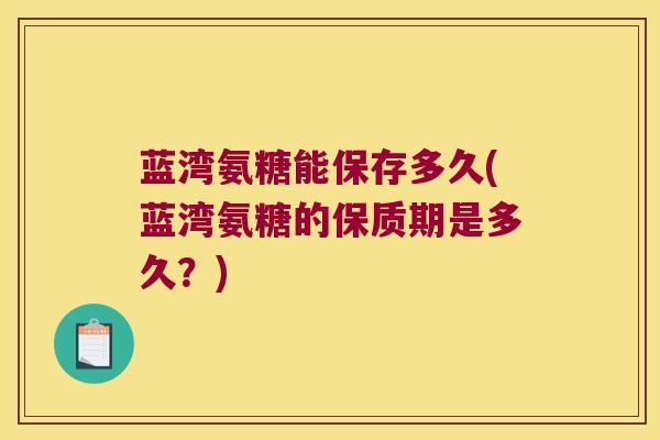 蓝湾氨糖能保存多久(蓝湾氨糖的保质期是多久？)