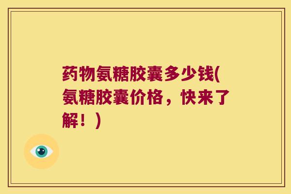 氨糖胶囊多少钱(氨糖胶囊价格，快来了解！)