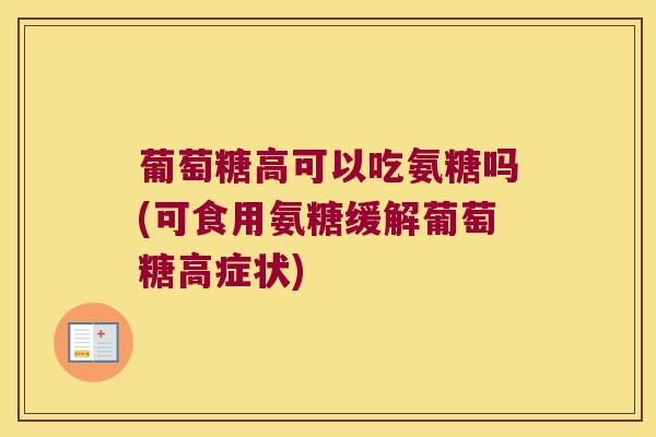 葡萄糖高可以吃氨糖吗(可食用氨糖缓解葡萄糖高症状) 葡萄糖高可以吃氨糖吗(可食用氨糖缓解葡萄糖高症状)