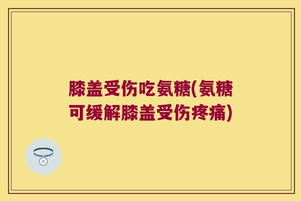 膝盖受伤吃氨糖(氨糖可缓解膝盖受伤) 膝盖受伤吃氨糖(氨糖可缓解膝盖受伤)