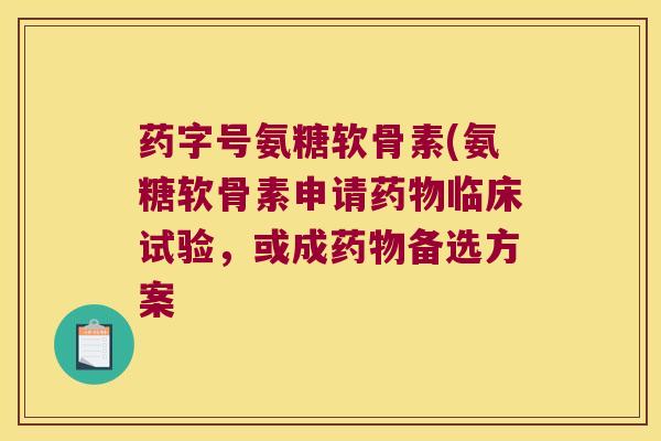 药字号氨糖软骨素(氨糖软骨素申请临床试验,或成备选方案 药字号氨糖软骨素(氨糖软骨素申请临床试验,或成备选方案