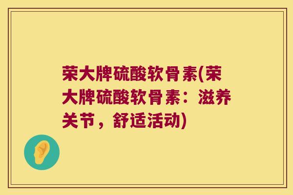 荣大牌硫酸软骨素(荣大牌硫酸软骨素:滋养关节,舒适活动) 荣大牌硫酸软骨素(荣大牌硫酸软骨素:滋养关节,舒适活动)