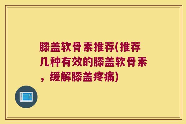 膝盖软骨素推荐(推荐几种有效的膝盖软骨素，缓解膝盖)