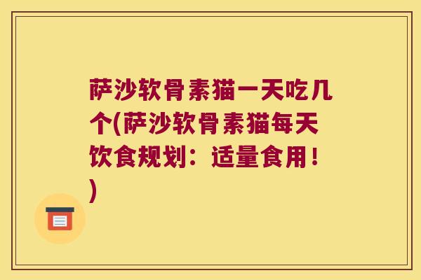 萨沙软骨素猫一天吃几个(萨沙软骨素猫每天饮食规划:适量食用!) 萨沙软骨素猫一天吃几个(萨沙软骨素猫每天饮食规划:适量食用!)