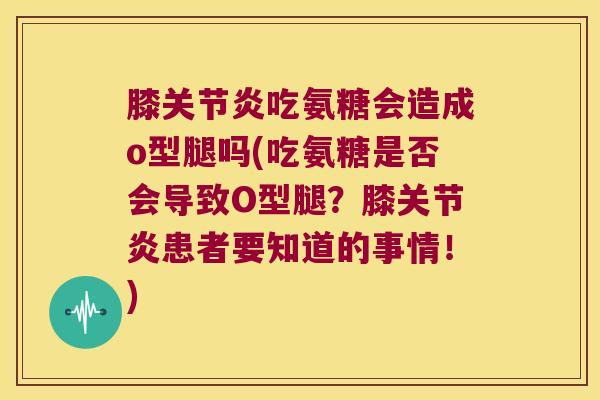 膝吃氨糖会造成o型腿吗(吃氨糖是否会导致O型腿？膝患者要知道的事情！)
