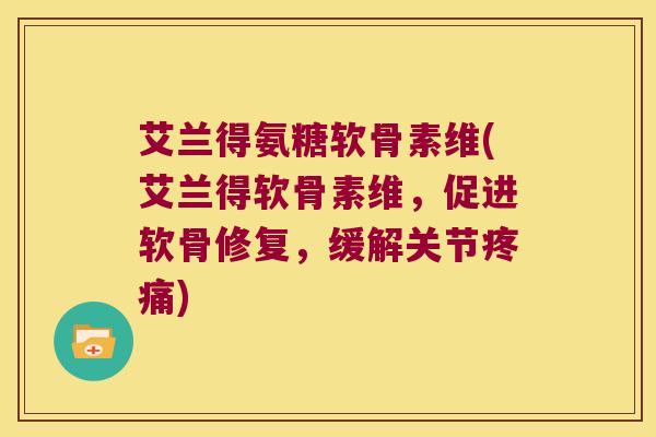 艾兰得氨糖软骨素维(艾兰得软骨素维，促进软骨修复，缓解关节)