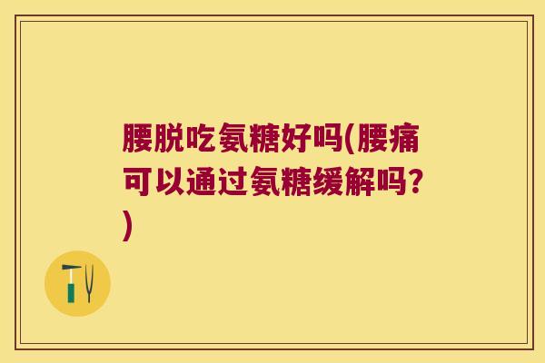 腰脱吃氨糖好吗(腰痛可以通过氨糖缓解吗？)