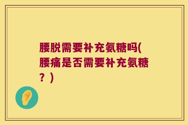 腰脱需要补充氨糖吗(腰痛是否需要补充氨糖?) 腰脱需要补充氨糖吗(腰痛是否需要补充氨糖?)